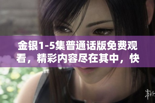 金银1-5集普通话版免费观看，精彩内容尽在其中，快来下载体验吧！