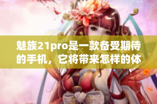 魅族21pro是一款备受期待的手机，它将带来怎样的体验呢