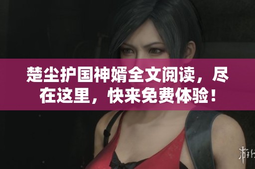 楚尘护国神婿全文阅读，尽在这里，快来免费体验！