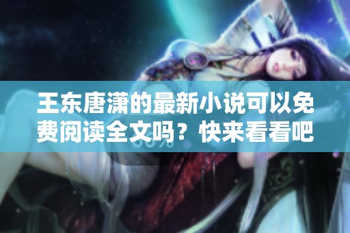 王东唐潇的最新小说可以免费阅读全文吗？快来看看吧！