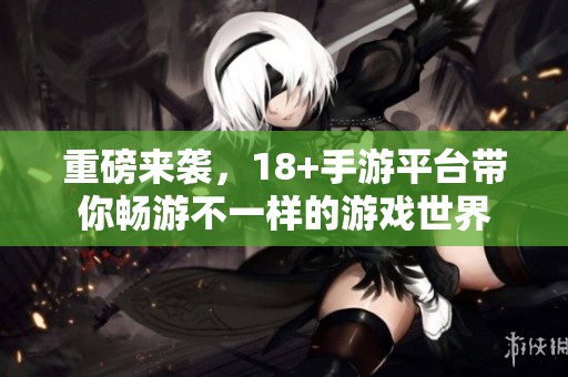 重磅来袭，18+手游平台带你畅游不一样的游戏世界