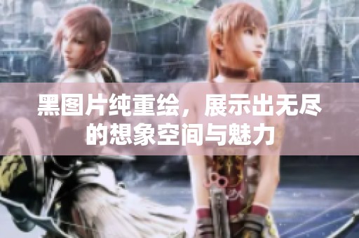 黑图片纯重绘，展示出无尽的想象空间与魅力