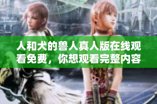 人和犬的兽人真人版在线观看免费，你想观看完整内容吗？