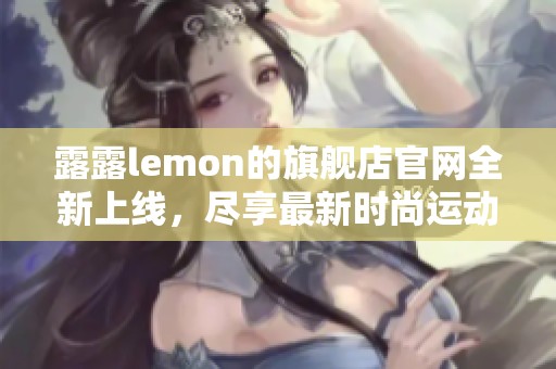露露lemon的旗舰店官网全新上线，尽享最新时尚运动装备与优质服务