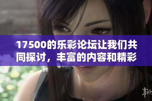 17500的乐彩论坛让我们共同探讨，丰富的内容和精彩的互动等你来参与