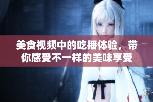 美食视频中的吃播体验，带你感受不一样的美味享受