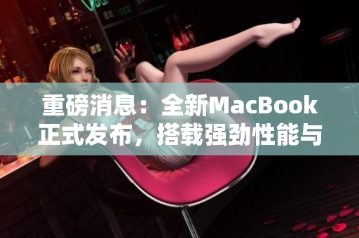 重磅消息：全新MacBook正式发布，搭载强劲性能与创新科技！