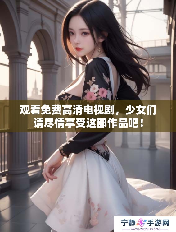 观看免费高清电视剧，少女们请尽情享受这部作品吧！