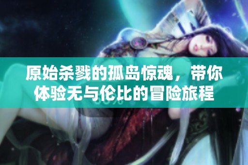 原始杀戮的孤岛惊魂，带你体验无与伦比的冒险旅程