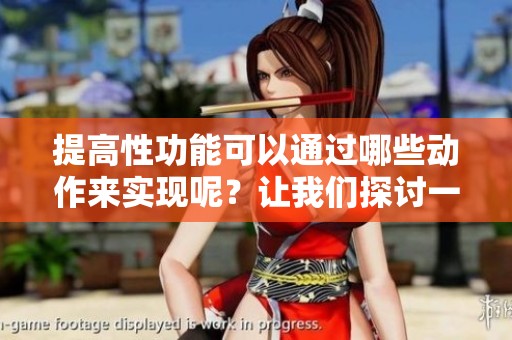 提高性功能可以通过哪些动作来实现呢？让我们探讨一下具体的措施与建议。