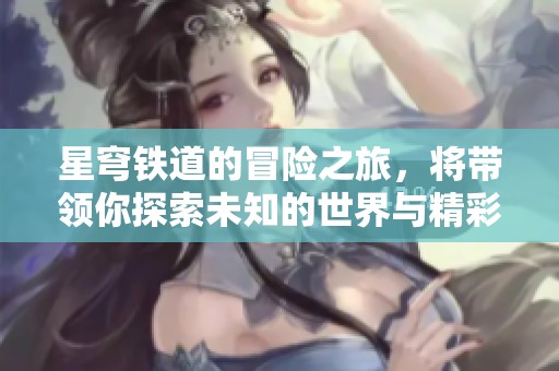 星穹铁道的冒险之旅，将带领你探索未知的世界与精彩故事