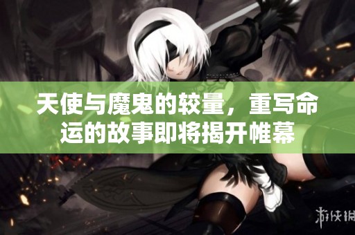 天使与魔鬼的较量，重写命运的故事即将揭开帷幕