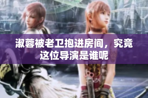 淑蓉被老卫抱进房间，究竟这位导演是谁呢