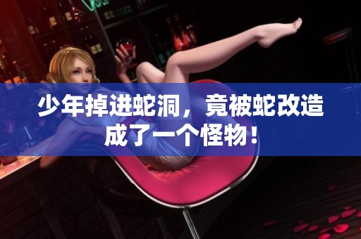 少年掉进蛇洞，竟被蛇改造成了一个怪物！