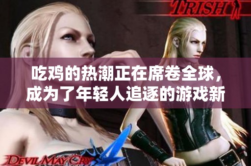 吃鸡的热潮正在席卷全球，成为了年轻人追逐的游戏新风尚