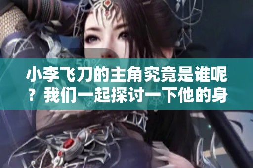小李飞刀的主角究竟是谁呢？我们一起探讨一下他的身份与故事。