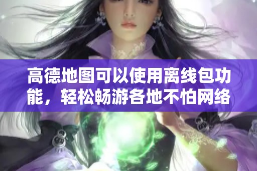 高德地图可以使用离线包功能，轻松畅游各地不怕网络问题
