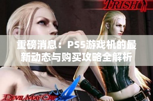 重磅消息：PS5游戏机的最新动态与购买攻略全解析