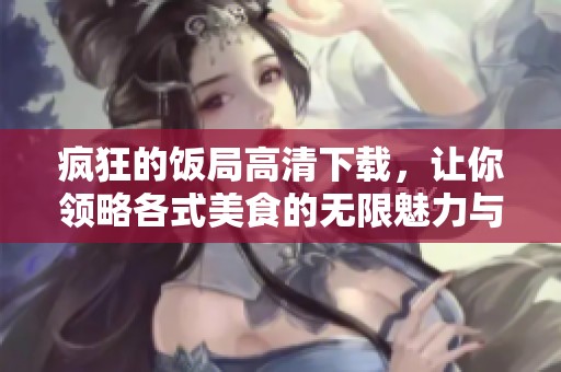 疯狂的饭局高清下载，让你领略各式美食的无限魅力与乐趣