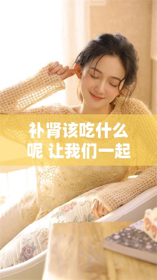 补肾该吃什么呢 让我们一起来了解一下食物的选择吧
