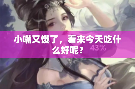 小嘴又饿了，看来今天吃什么好呢？