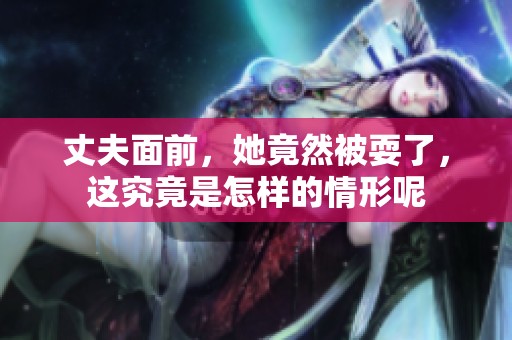 丈夫面前，她竟然被耍了，这究竟是怎样的情形呢