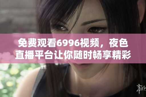 免费观看6996视频，夜色直播平台让你随时畅享精彩内容