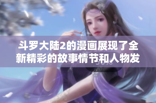 斗罗大陆2的漫画展现了全新精彩的故事情节和人物发展
