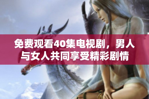 免费观看40集电视剧，男人与女人共同享受精彩剧情