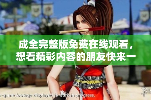 成全完整版免费在线观看，想看精彩内容的朋友快来一起体验吧！