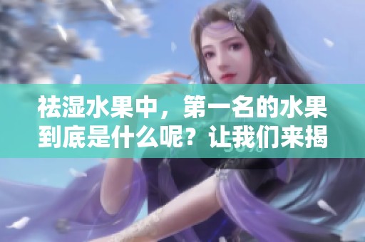 祛湿水果中，第一名的水果到底是什么呢？让我们来揭晓答案吧！