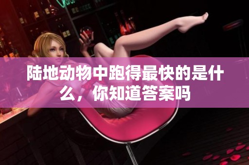 陆地动物中跑得最快的是什么，你知道答案吗