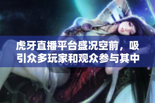 虎牙直播平台盛况空前，吸引众多玩家和观众参与其中。