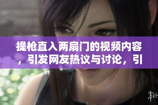 提枪直入两扇门的视频内容，引发网友热议与讨论，引人关注。