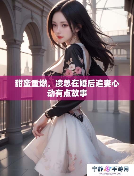 甜蜜重燃，凌总在婚后追妻心动有点故事