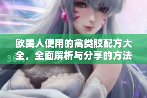 欧美人使用的禽类胶配方大全，全面解析与分享的方法与技巧