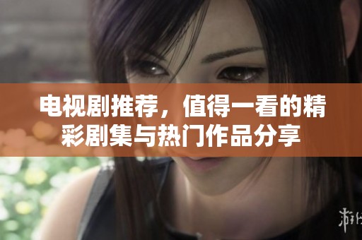 电视剧推荐，值得一看的精彩剧集与热门作品分享