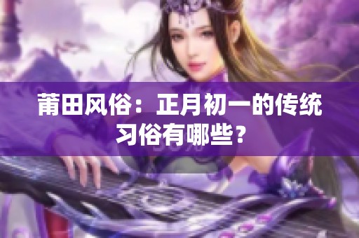 莆田风俗：正月初一的传统习俗有哪些？