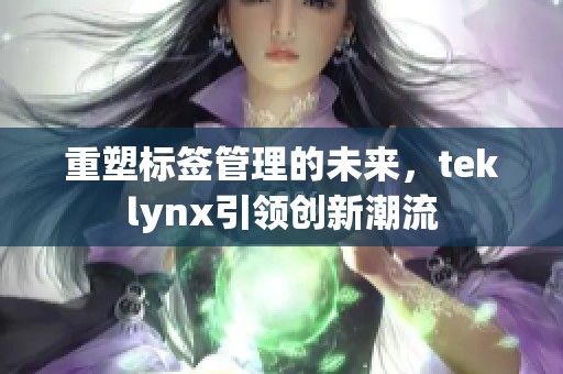重塑标签管理的未来，teklynx引领创新潮流