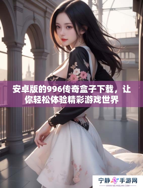 安卓版的996传奇盒子下载，让你轻松体验精彩游戏世界