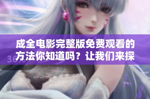 成全电影完整版免费观看的方法你知道吗？让我们来探讨一下具体的步骤吧！