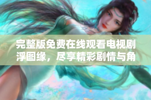 完整版免费在线观看电视剧浮图缘，尽享精彩剧情与角色魅力！
