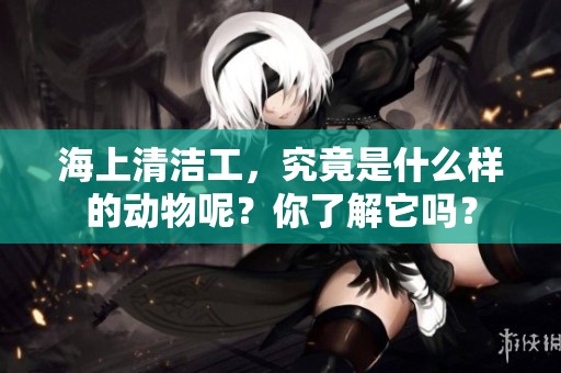海上清洁工，究竟是什么样的动物呢？你了解它吗？