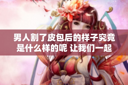 男人割了皮包后的样子究竟是什么样的呢 让我们一起来看看吧