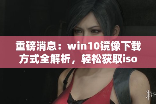 重磅消息：win10镜像下载方式全解析，轻松获取iso文件的方法你找到了吗
