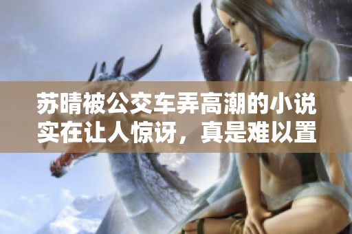 苏晴被公交车弄高潮的小说实在让人惊讶，真是难以置信的情节。