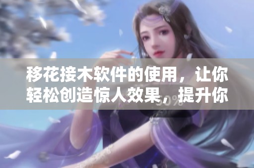 移花接木软件的使用，让你轻松创造惊人效果，提升你的创意水平！