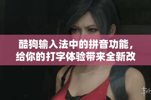 酷狗输入法中的拼音功能，给你的打字体验带来全新改变