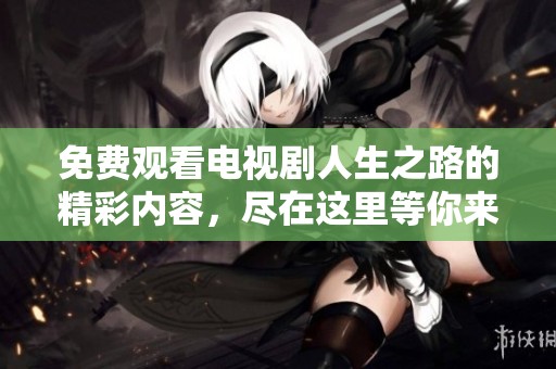 免费观看电视剧人生之路的精彩内容，尽在这里等你来探索
