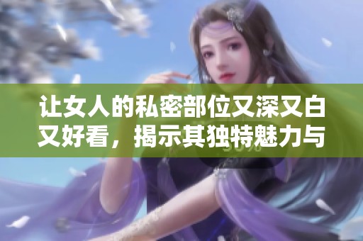 让女人的私密部位又深又白又好看，揭示其独特魅力与自信之美